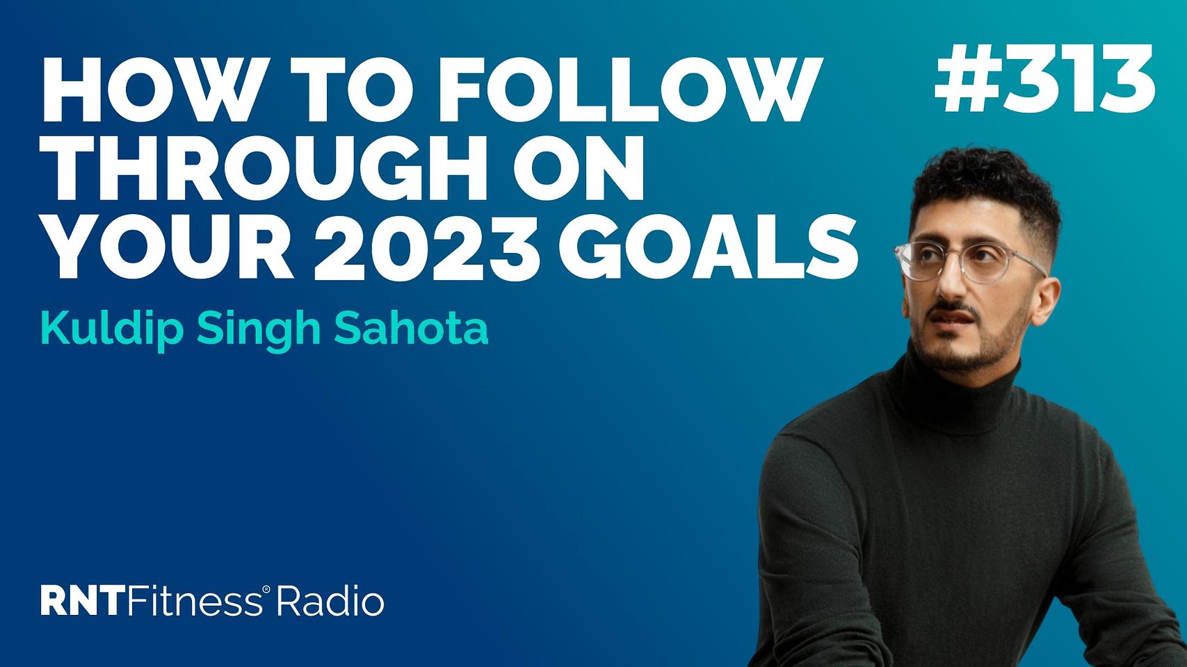 Ep. 313 - How To Follow Through On Your 2023 Goals w/ Kuldip Singh Sahota